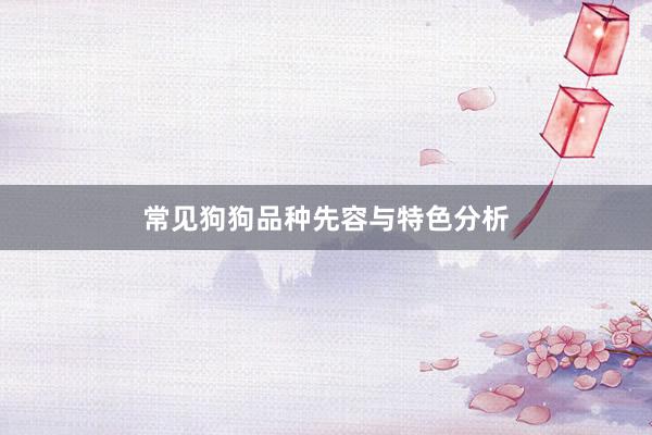 常见狗狗品种先容与特色分析